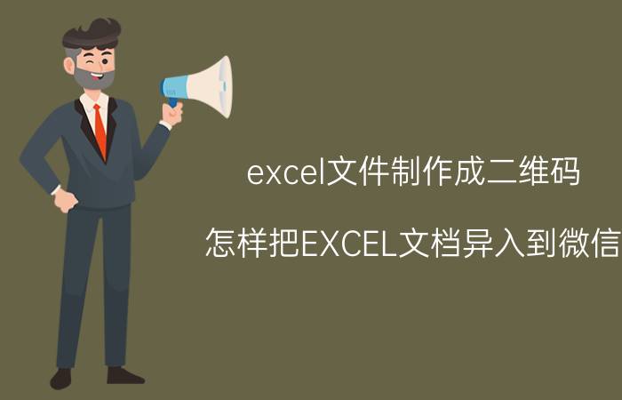 excel文件制作成二维码 怎样把EXCEL文档异入到微信？